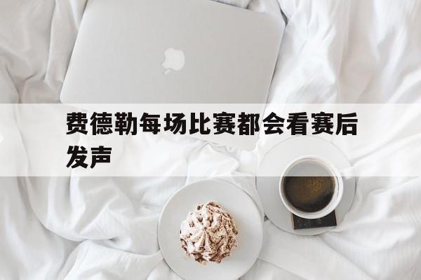 费德勒每场比赛都会看赛后发声(费德勒参赛)